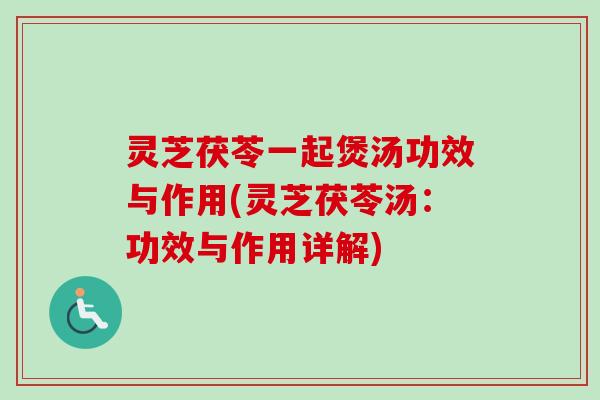 灵芝茯苓一起煲汤功效与作用(灵芝茯苓汤：功效与作用详解)
