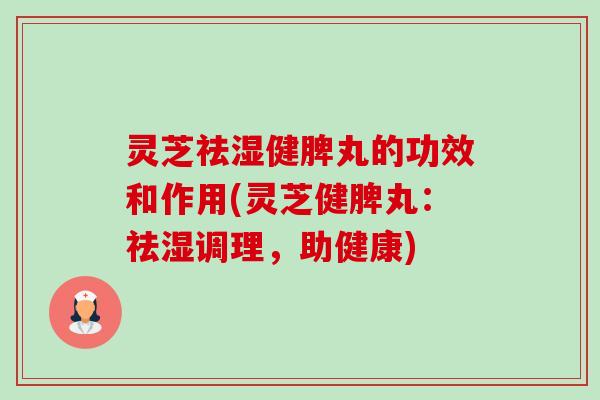 灵芝祛湿健脾丸的功效和作用(灵芝健脾丸：祛湿调理，助健康)