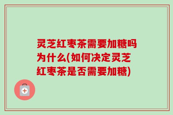 灵芝红枣茶需要加糖吗为什么(如何决定灵芝红枣茶是否需要加糖)
