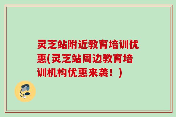 灵芝站附近教育培训优惠(灵芝站周边教育培训机构优惠来袭!) 灵芝站附近教育培训优惠(灵芝站周边教育培训机构优惠来袭!)