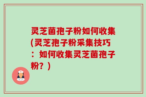 灵芝菌孢子粉如何收集(灵芝孢子粉采集技巧:如何收集灵芝菌孢子粉?) 灵芝菌孢子粉如何收集(灵芝孢子粉采集技巧:如何收集灵芝菌孢子粉?)