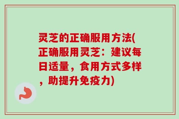 灵芝的正确服用方法(正确服用灵芝：建议每日适量，食用方式多样，助提升免疫力)
