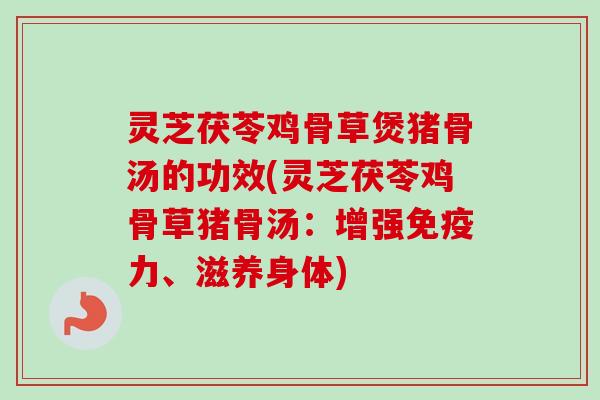 灵芝茯苓鸡骨草煲猪骨汤的功效(灵芝茯苓鸡骨草猪骨汤:增强免疫力、滋养身体) 灵芝茯苓鸡骨草煲猪骨汤的功效(灵芝茯苓鸡骨草猪骨汤:增强免疫力、滋养身体)