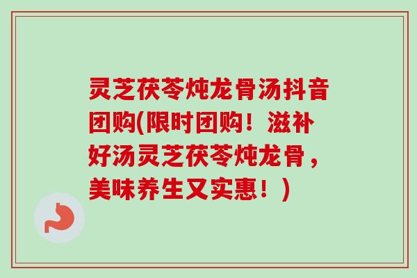 灵芝茯苓炖龙骨汤抖音团购(限时团购!滋补好汤灵芝茯苓炖龙骨,美味养生又实惠!) 灵芝茯苓炖龙骨汤抖音团购(限时团购!滋补好汤灵芝茯苓炖龙骨,美味养生又实惠!)