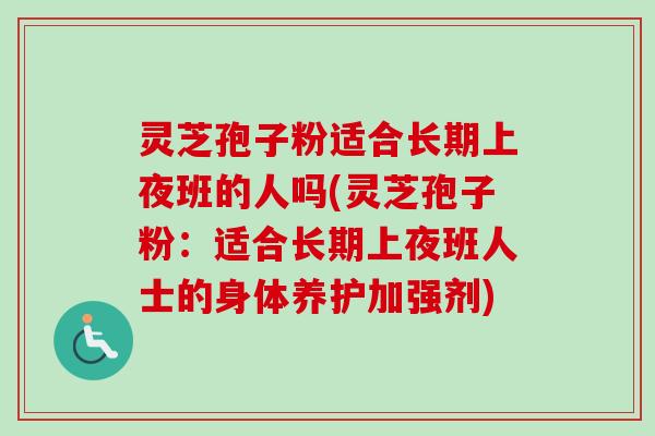 灵芝孢子粉适合长期上夜班的人吗(灵芝孢子粉:适合长期上夜班人士的身体养护加强剂) 灵芝孢子粉适合长期上夜班的人吗(灵芝孢子粉:适合长期上夜班人士的身体养护加强剂)