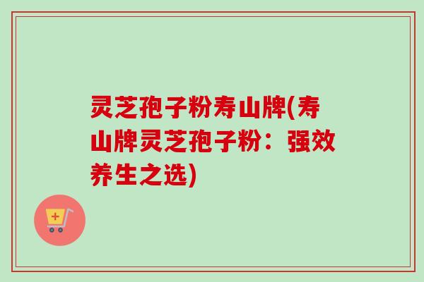 灵芝孢子粉寿山牌(寿山牌灵芝孢子粉:强效养生之选) 灵芝孢子粉寿山牌(寿山牌灵芝孢子粉:强效养生之选)