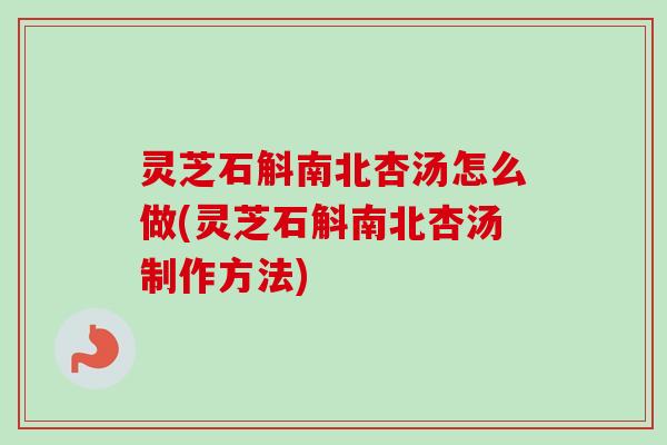 灵芝石斛南北杏汤怎么做(灵芝石斛南北杏汤制作方法)
