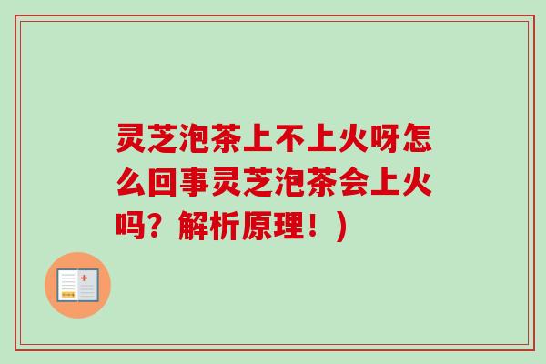 灵芝泡茶上不上火呀怎么回事灵芝泡茶会上火吗？解析原理！)