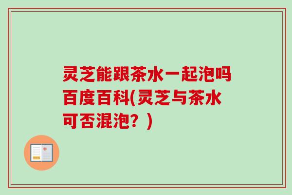 灵芝能跟茶水一起泡吗百度百科(灵芝与茶水可否混泡？)