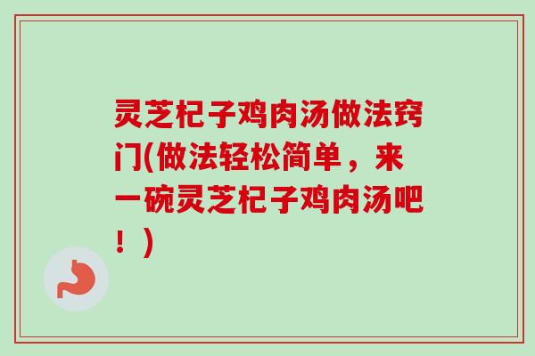 灵芝杞子鸡肉汤做法窍门(做法轻松简单,来一碗灵芝杞子鸡肉汤吧!) 灵芝杞子鸡肉汤做法窍门(做法轻松简单,来一碗灵芝杞子鸡肉汤吧!)
