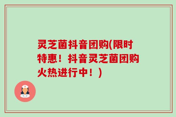灵芝菌抖音团购(限时特惠!抖音灵芝菌团购火热进行中!) 灵芝菌抖音团购(限时特惠!抖音灵芝菌团购火热进行中!)