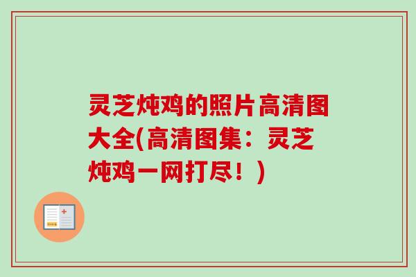灵芝炖鸡的照片高清图大全(高清图集:灵芝炖鸡一网打尽!) 灵芝炖鸡的照片高清图大全(高清图集:灵芝炖鸡一网打尽!)