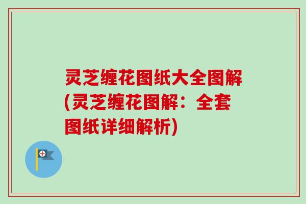 灵芝缠花图纸大全图解(灵芝缠花图解:全套图纸详细解析) 灵芝缠花图纸大全图解(灵芝缠花图解:全套图纸详细解析)