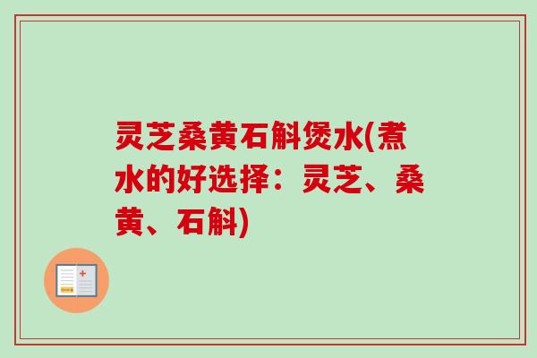 灵芝桑黄石斛煲水(煮水的好选择:灵芝、桑黄、石斛) 灵芝桑黄石斛煲水(煮水的好选择:灵芝、桑黄、石斛)