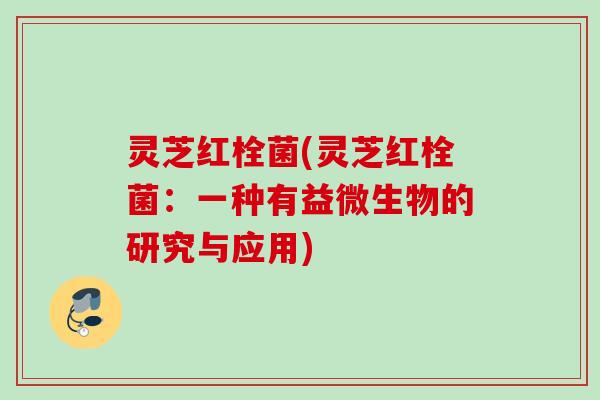 灵芝红栓菌(灵芝红栓菌：一种有益微生物的研究与应用)