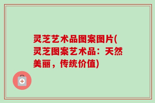 灵芝艺术品图案图片(灵芝图案艺术品:天然美丽,传统价值) 灵芝艺术品图案图片(灵芝图案艺术品:天然美丽,传统价值)