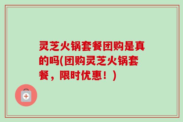 灵芝火锅套餐团购是真的吗(团购灵芝火锅套餐,限时优惠!) 灵芝火锅套餐团购是真的吗(团购灵芝火锅套餐,限时优惠!)