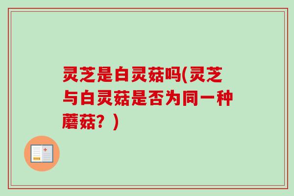 灵芝是白灵菇吗(灵芝与白灵菇是否为同一种蘑菇?) 灵芝是白灵菇吗(灵芝与白灵菇是否为同一种蘑菇?)