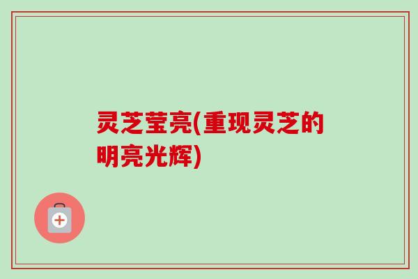 灵芝莹亮(重现灵芝的明亮光辉) 灵芝莹亮(重现灵芝的明亮光辉)