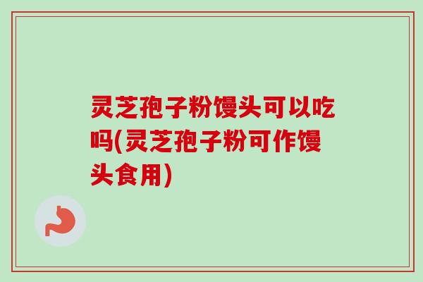 灵芝孢子粉馒头可以吃吗(灵芝孢子粉可作馒头食用)