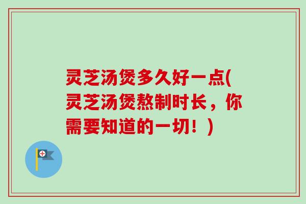 灵芝汤煲多久好一点(灵芝汤煲熬制时长，你需要知道的一切！)