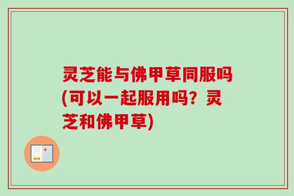 灵芝能与佛甲草同服吗(可以一起服用吗?灵芝和佛甲草) 灵芝能与佛甲草同服吗(可以一起服用吗?灵芝和佛甲草)