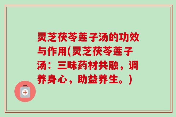 灵芝茯苓莲子汤的功效与作用(灵芝茯苓莲子汤:三味药材共融,调养身心,助益养生。) 灵芝茯苓莲子汤的功效与作用(灵芝茯苓莲子汤:三味药材共融,调养身心,助益养生。)