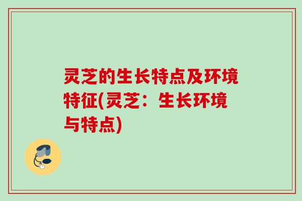 灵芝的生长特点及环境特征(灵芝:生长环境与特点) 灵芝的生长特点及环境特征(灵芝:生长环境与特点)