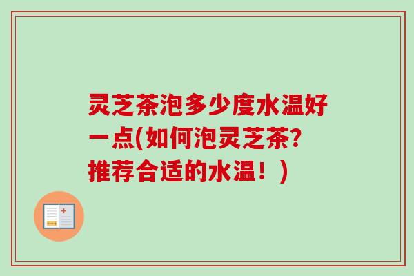 灵芝茶泡多少度水温好一点(如何泡灵芝茶?推荐合适的水温!) 灵芝茶泡多少度水温好一点(如何泡灵芝茶?推荐合适的水温!)