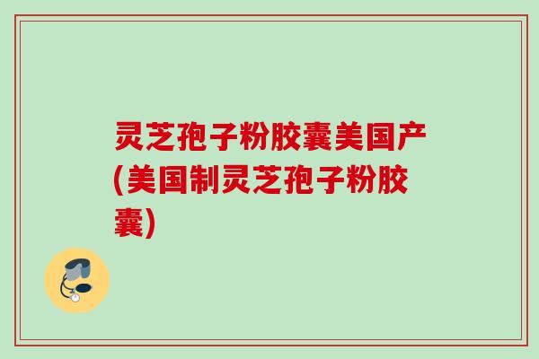 灵芝孢子粉胶囊美国产(美国制灵芝孢子粉胶囊)