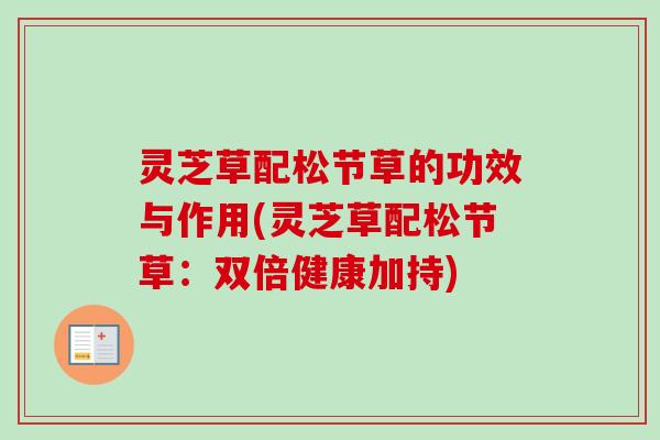 灵芝草配松节草的功效与作用(灵芝草配松节草:双倍健康加持) 灵芝草配松节草的功效与作用(灵芝草配松节草:双倍健康加持)