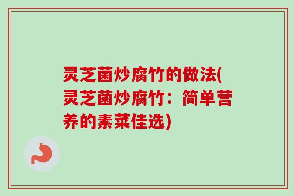 灵芝菌炒腐竹的做法(灵芝菌炒腐竹：简单营养的素菜佳选)