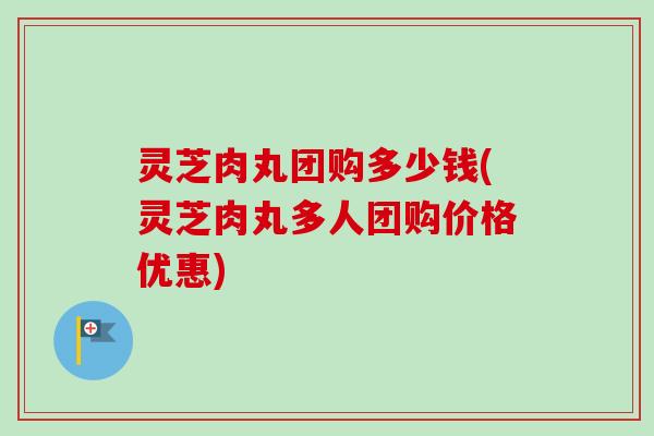 灵芝肉丸团购多少钱(灵芝肉丸多人团购价格优惠) 灵芝肉丸团购多少钱(灵芝肉丸多人团购价格优惠)