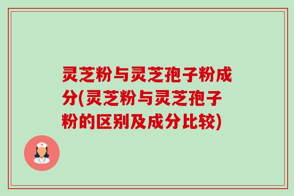 灵芝粉与灵芝孢子粉成分(灵芝粉与灵芝孢子粉的区别及成分比较)