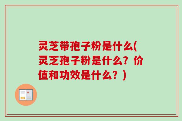 灵芝带孢子粉是什么(灵芝孢子粉是什么？价值和功效是什么？)