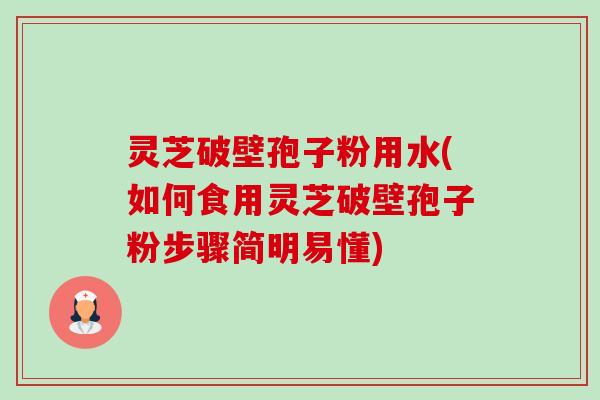 灵芝破壁孢子粉用水(如何食用灵芝破壁孢子粉步骤简明易懂)