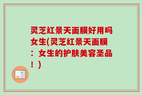 灵芝红景天面膜好用吗女生(灵芝红景天面膜:女生的护肤美容圣品!) 灵芝红景天面膜好用吗女生(灵芝红景天面膜:女生的护肤美容圣品!)
