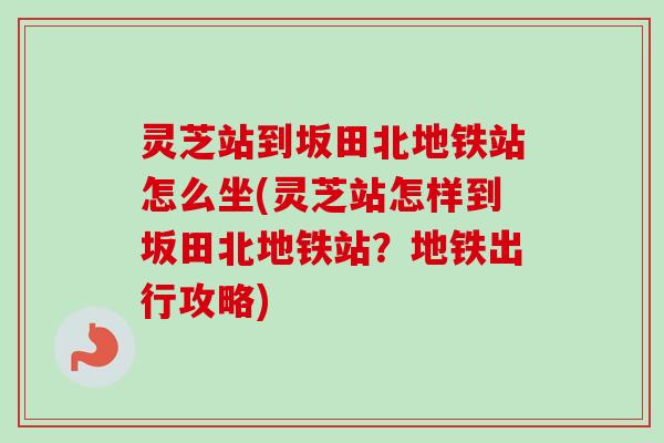 灵芝站到坂田北地铁站怎么坐(灵芝站怎样到坂田北地铁站?地铁出行攻略) 灵芝站到坂田北地铁站怎么坐(灵芝站怎样到坂田北地铁站?地铁出行攻略)