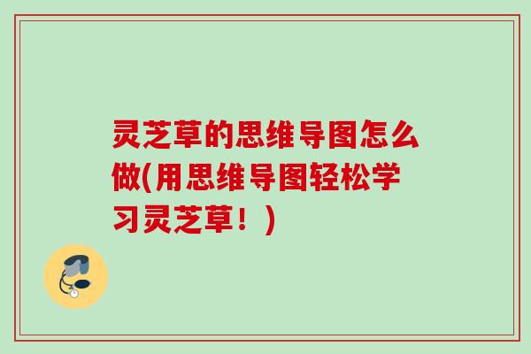 灵芝草的思维导图怎么做(用思维导图轻松学习灵芝草!) 灵芝草的思维导图怎么做(用思维导图轻松学习灵芝草!)