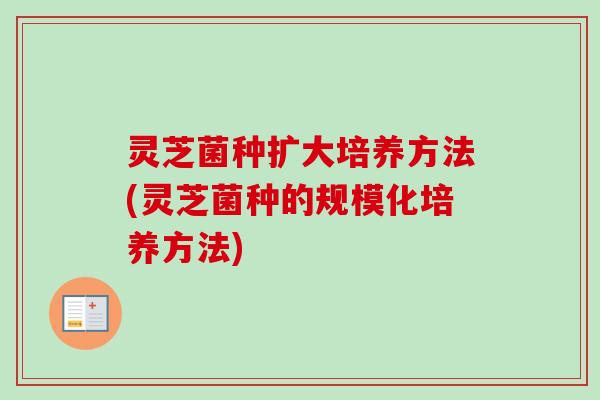 灵芝菌种扩大培养方法(灵芝菌种的规模化培养方法) 灵芝菌种扩大培养方法(灵芝菌种的规模化培养方法)