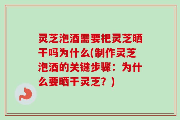 灵芝泡酒需要把灵芝晒干吗为什么(制作灵芝泡酒的关键步骤:为什么要晒干灵芝?) 灵芝泡酒需要把灵芝晒干吗为什么(制作灵芝泡酒的关键步骤:为什么要晒干灵芝?)