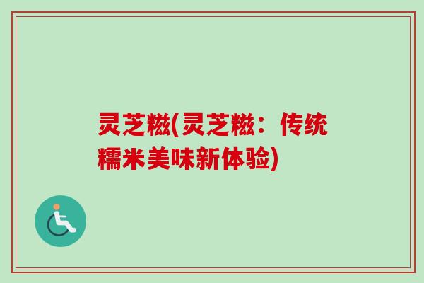灵芝糍(灵芝糍:传统糯米美味新体验) 灵芝糍(灵芝糍:传统糯米美味新体验)