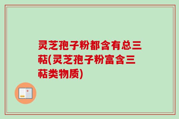 灵芝孢子粉都含有总三萜(灵芝孢子粉富含三萜类物质) 灵芝孢子粉都含有总三萜(灵芝孢子粉富含三萜类物质)