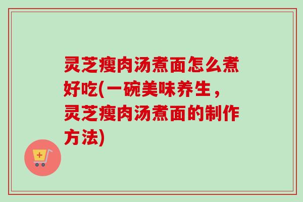 灵芝瘦肉汤煮面怎么煮好吃(一碗美味养生,灵芝瘦肉汤煮面的制作方法) 灵芝瘦肉汤煮面怎么煮好吃(一碗美味养生,灵芝瘦肉汤煮面的制作方法)
