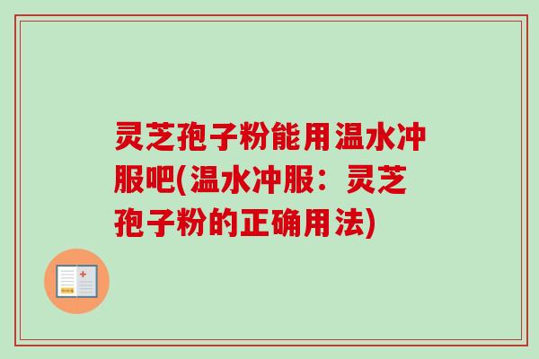灵芝孢子粉能用温水冲服吧(温水冲服:灵芝孢子粉的正确用法) 灵芝孢子粉能用温水冲服吧(温水冲服:灵芝孢子粉的正确用法)