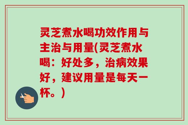 灵芝煮水喝功效作用与主与用量(灵芝煮水喝:好处多,效果好,建议用量是每天一杯。) 灵芝煮水喝功效作用与主与用量(灵芝煮水喝:好处多,效果好,建议用量是每天一杯。)