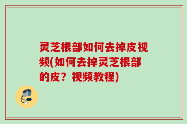 灵芝根部如何去掉皮视频(如何去掉灵芝根部的皮?视频教程) 灵芝根部如何去掉皮视频(如何去掉灵芝根部的皮?视频教程)