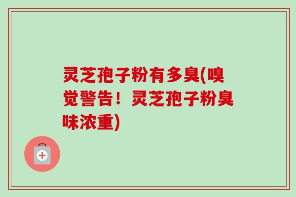 灵芝孢子粉有多臭(嗅觉警告!灵芝孢子粉臭味浓重) 灵芝孢子粉有多臭(嗅觉警告!灵芝孢子粉臭味浓重)