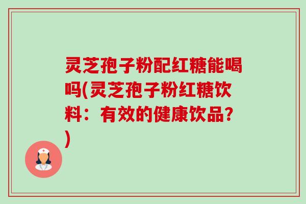 灵芝孢子粉配红糖能喝吗(灵芝孢子粉红糖饮料:有效的健康饮品?) 灵芝孢子粉配红糖能喝吗(灵芝孢子粉红糖饮料:有效的健康饮品?)