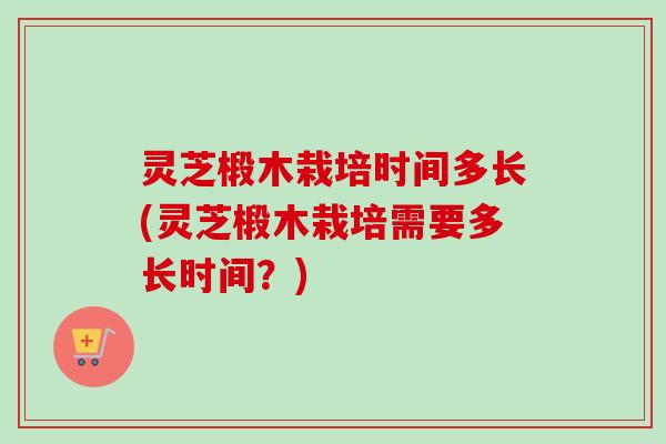 灵芝椴木栽培时间多长(灵芝椴木栽培需要多长时间?) 灵芝椴木栽培时间多长(灵芝椴木栽培需要多长时间?)